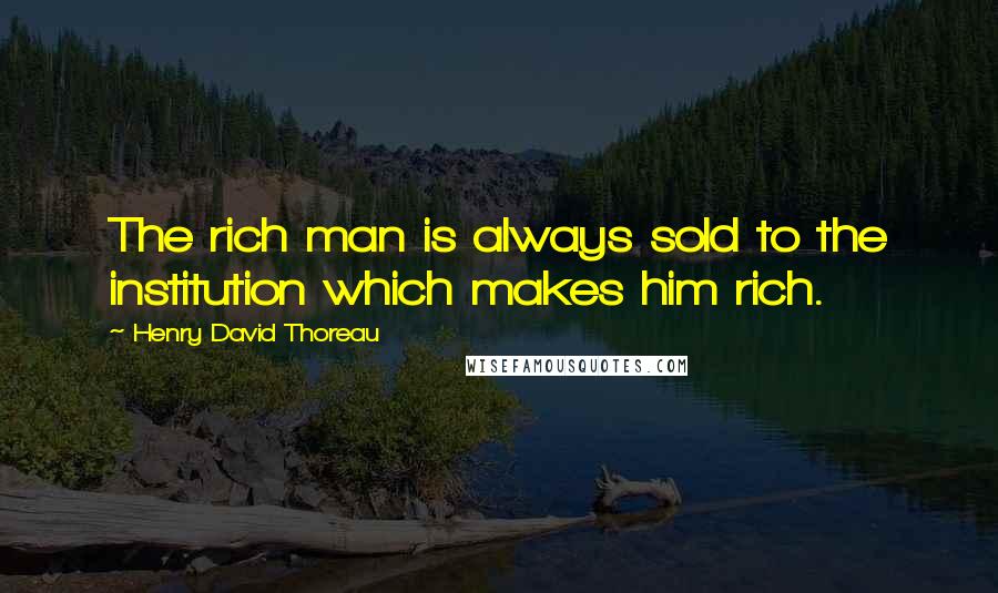 Henry David Thoreau Quotes: The rich man is always sold to the institution which makes him rich.