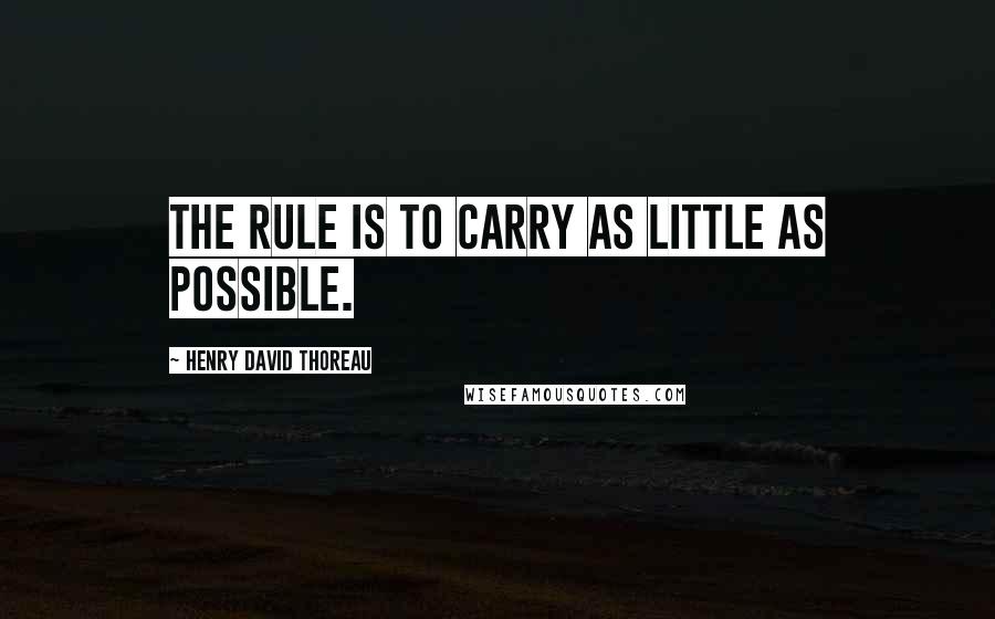 Henry David Thoreau Quotes: The rule is to carry as little as possible.