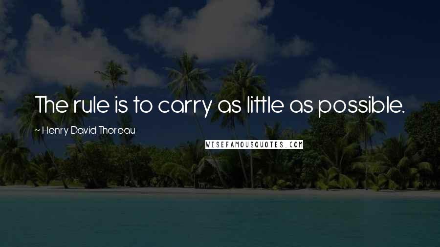 Henry David Thoreau Quotes: The rule is to carry as little as possible.