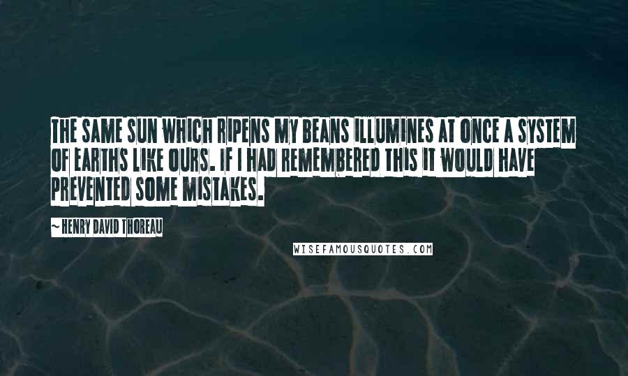Henry David Thoreau Quotes: The same sun which ripens my beans illumines at once a system of earths like ours. If I had remembered this it would have prevented some mistakes.