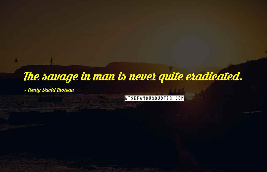 Henry David Thoreau Quotes: The savage in man is never quite eradicated.