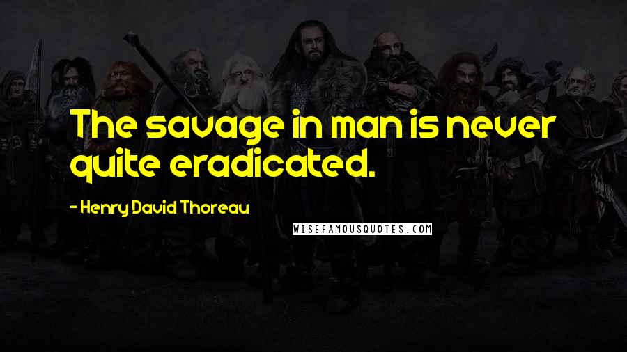 Henry David Thoreau Quotes: The savage in man is never quite eradicated.