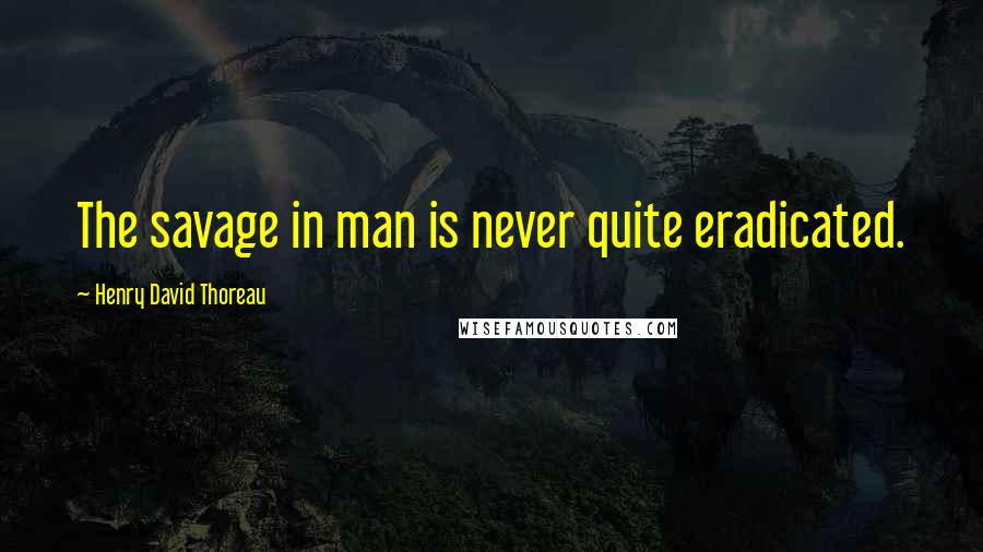 Henry David Thoreau Quotes: The savage in man is never quite eradicated.