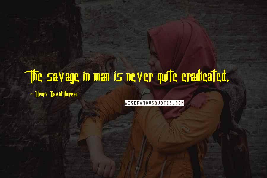 Henry David Thoreau Quotes: The savage in man is never quite eradicated.