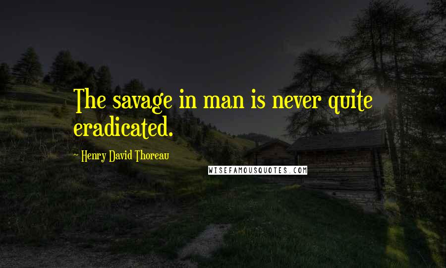 Henry David Thoreau Quotes: The savage in man is never quite eradicated.