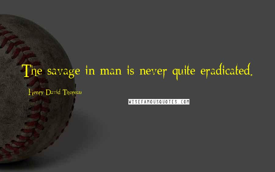 Henry David Thoreau Quotes: The savage in man is never quite eradicated.