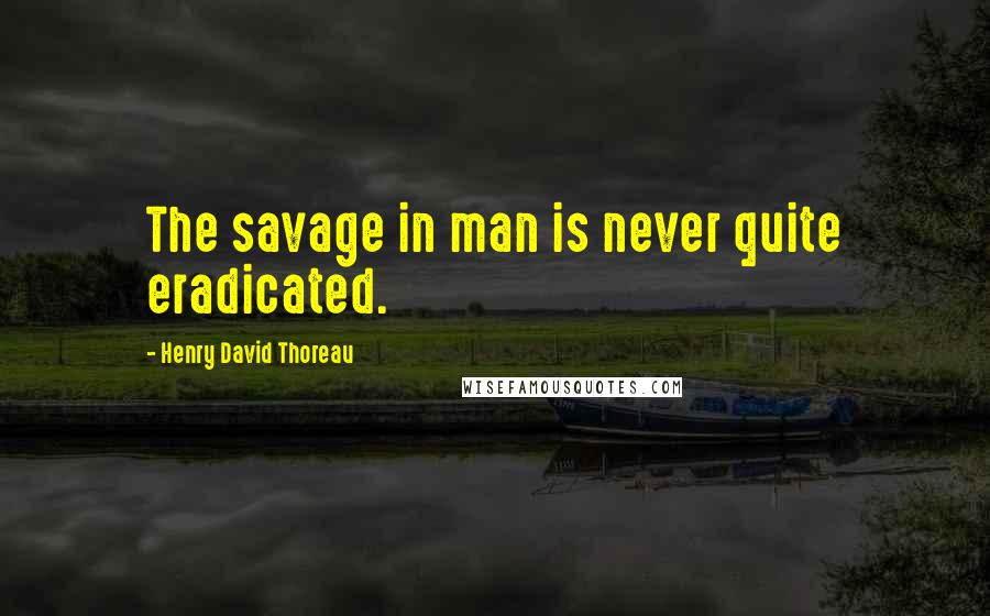 Henry David Thoreau Quotes: The savage in man is never quite eradicated.
