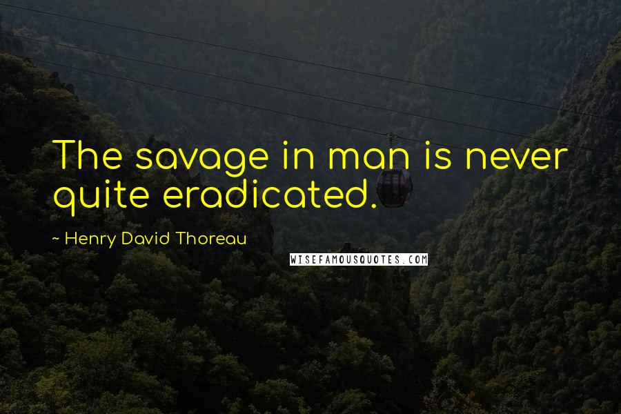 Henry David Thoreau Quotes: The savage in man is never quite eradicated.