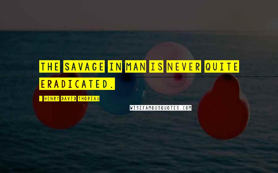 Henry David Thoreau Quotes: The savage in man is never quite eradicated.