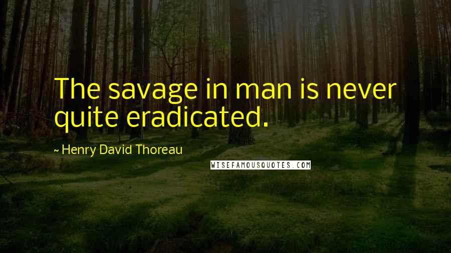 Henry David Thoreau Quotes: The savage in man is never quite eradicated.