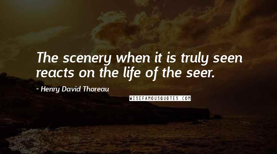 Henry David Thoreau Quotes: The scenery when it is truly seen reacts on the life of the seer.