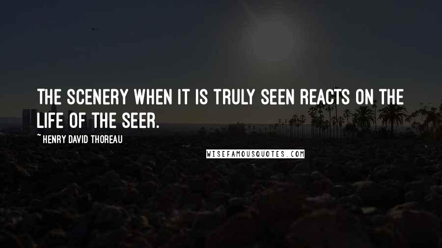 Henry David Thoreau Quotes: The scenery when it is truly seen reacts on the life of the seer.