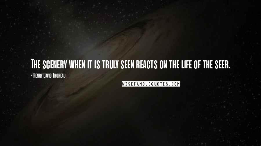 Henry David Thoreau Quotes: The scenery when it is truly seen reacts on the life of the seer.