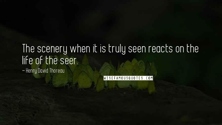 Henry David Thoreau Quotes: The scenery when it is truly seen reacts on the life of the seer.