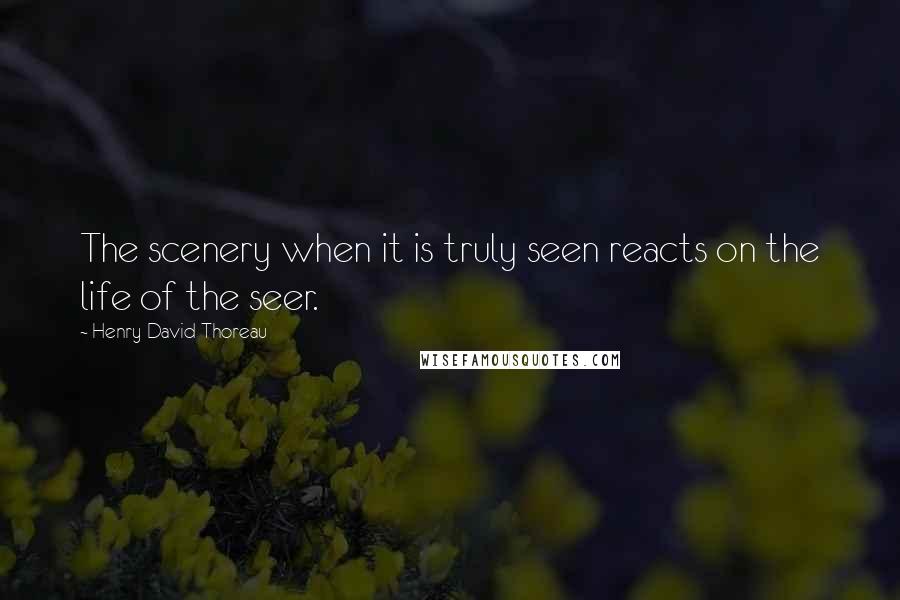 Henry David Thoreau Quotes: The scenery when it is truly seen reacts on the life of the seer.