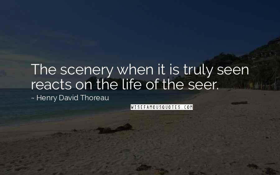 Henry David Thoreau Quotes: The scenery when it is truly seen reacts on the life of the seer.