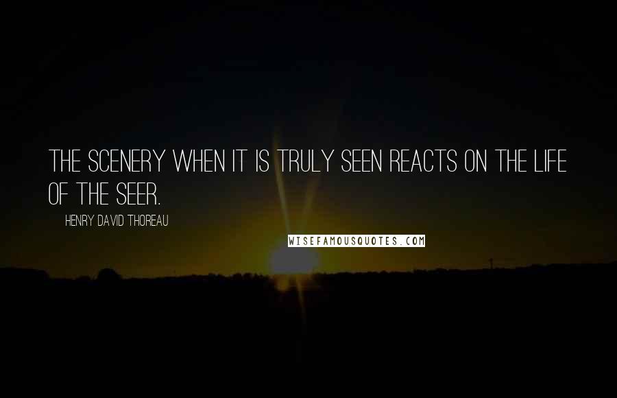 Henry David Thoreau Quotes: The scenery when it is truly seen reacts on the life of the seer.