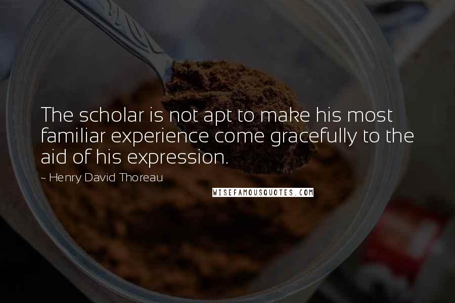 Henry David Thoreau Quotes: The scholar is not apt to make his most familiar experience come gracefully to the aid of his expression.
