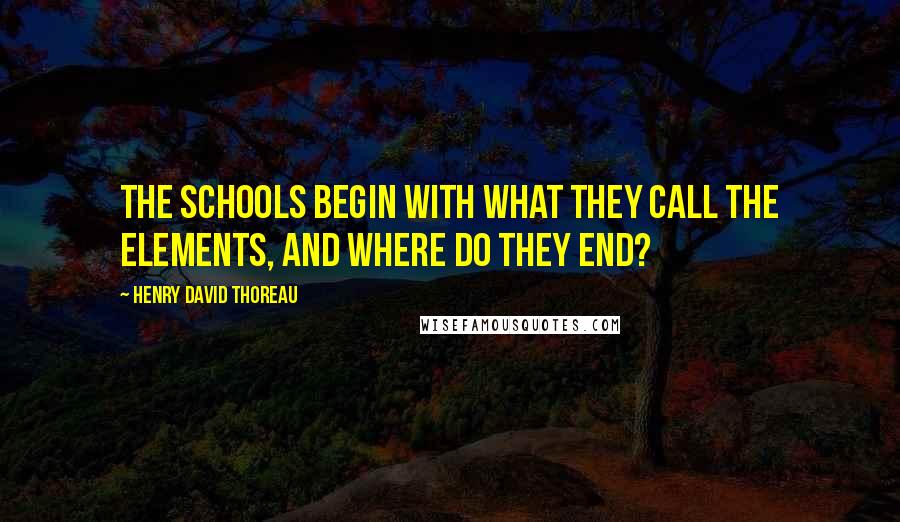Henry David Thoreau Quotes: The schools begin with what they call the elements, and where do they end?