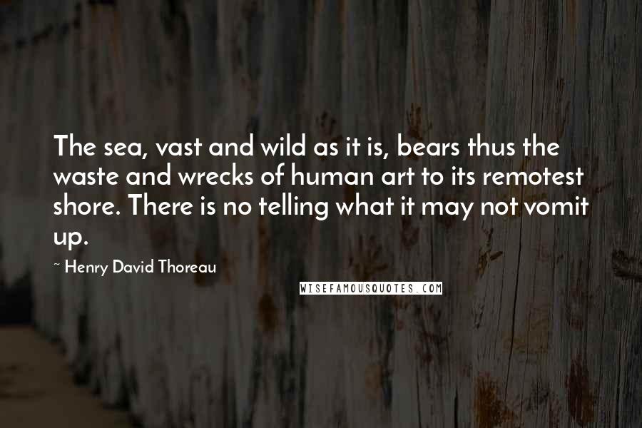 Henry David Thoreau Quotes: The sea, vast and wild as it is, bears thus the waste and wrecks of human art to its remotest shore. There is no telling what it may not vomit up.