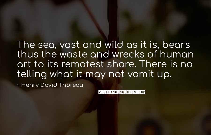 Henry David Thoreau Quotes: The sea, vast and wild as it is, bears thus the waste and wrecks of human art to its remotest shore. There is no telling what it may not vomit up.