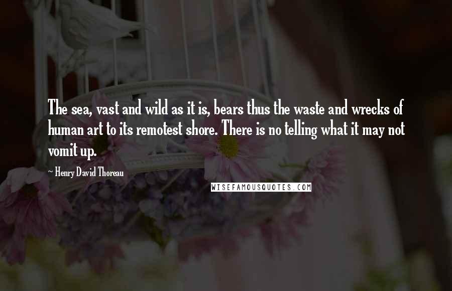 Henry David Thoreau Quotes: The sea, vast and wild as it is, bears thus the waste and wrecks of human art to its remotest shore. There is no telling what it may not vomit up.