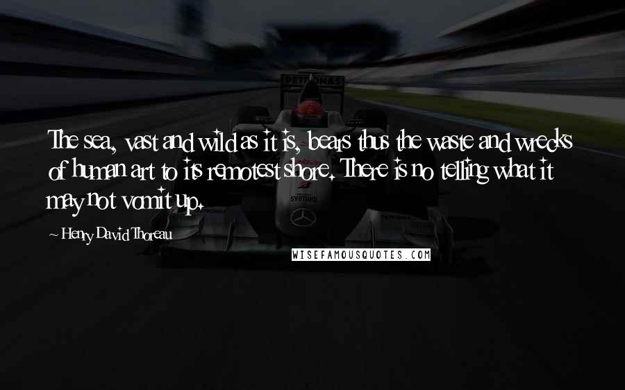 Henry David Thoreau Quotes: The sea, vast and wild as it is, bears thus the waste and wrecks of human art to its remotest shore. There is no telling what it may not vomit up.