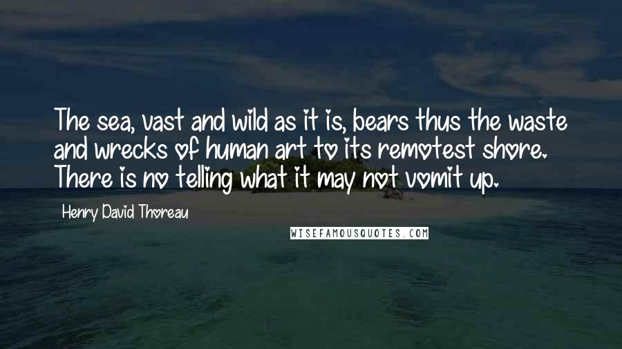 Henry David Thoreau Quotes: The sea, vast and wild as it is, bears thus the waste and wrecks of human art to its remotest shore. There is no telling what it may not vomit up.