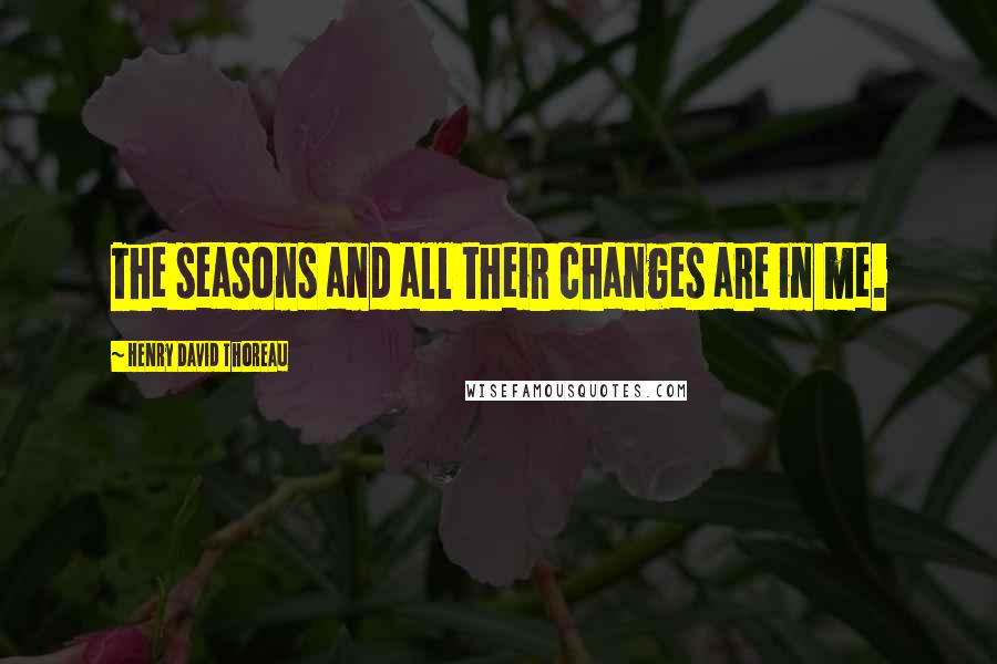 Henry David Thoreau Quotes: The seasons and all their changes are in me.