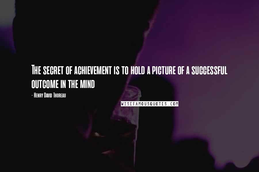 Henry David Thoreau Quotes: The secret of achievement is to hold a picture of a successful outcome in the mind