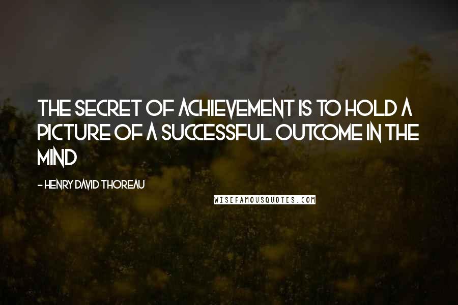 Henry David Thoreau Quotes: The secret of achievement is to hold a picture of a successful outcome in the mind