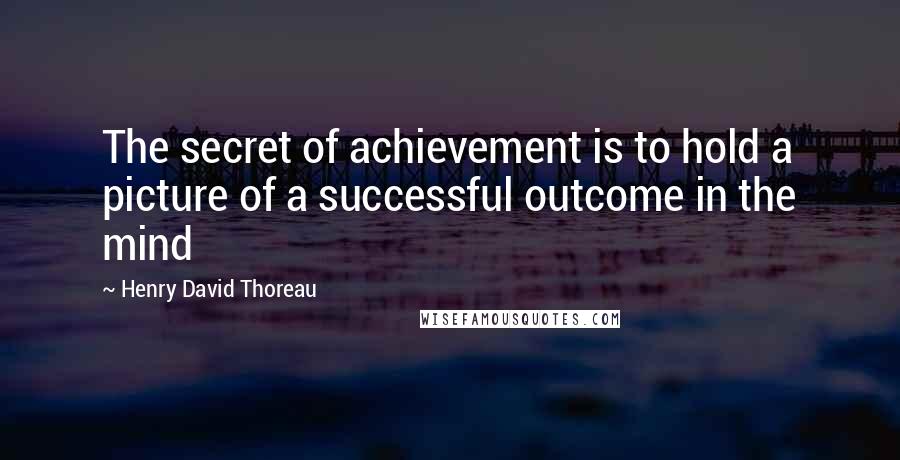 Henry David Thoreau Quotes: The secret of achievement is to hold a picture of a successful outcome in the mind