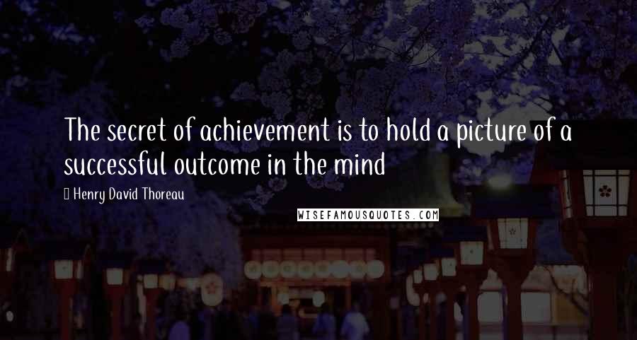 Henry David Thoreau Quotes: The secret of achievement is to hold a picture of a successful outcome in the mind