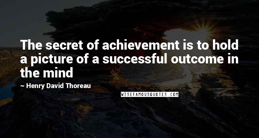 Henry David Thoreau Quotes: The secret of achievement is to hold a picture of a successful outcome in the mind