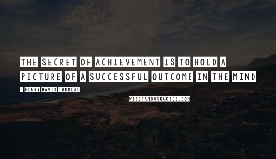 Henry David Thoreau Quotes: The secret of achievement is to hold a picture of a successful outcome in the mind