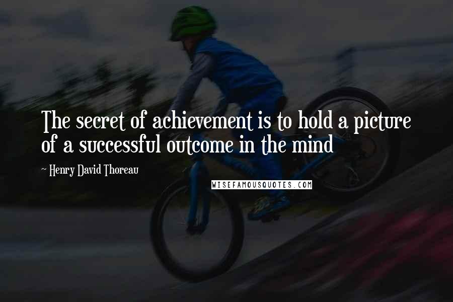 Henry David Thoreau Quotes: The secret of achievement is to hold a picture of a successful outcome in the mind