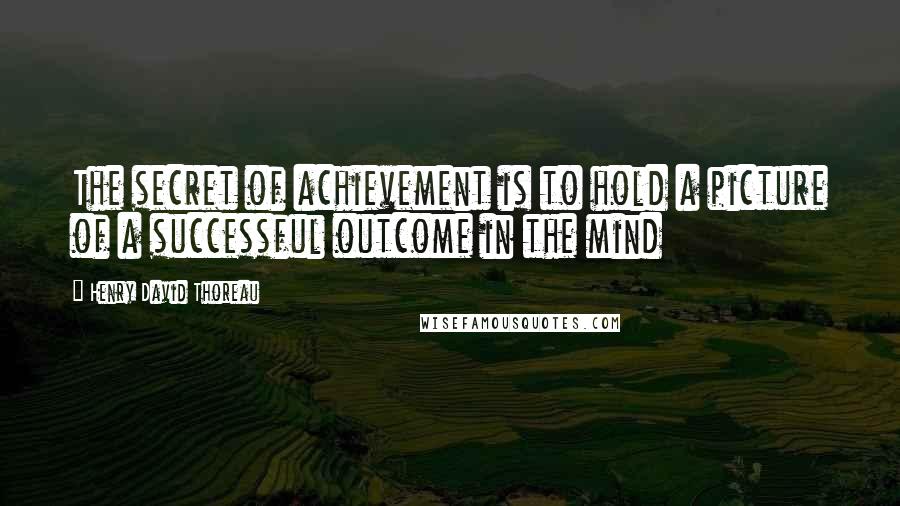 Henry David Thoreau Quotes: The secret of achievement is to hold a picture of a successful outcome in the mind