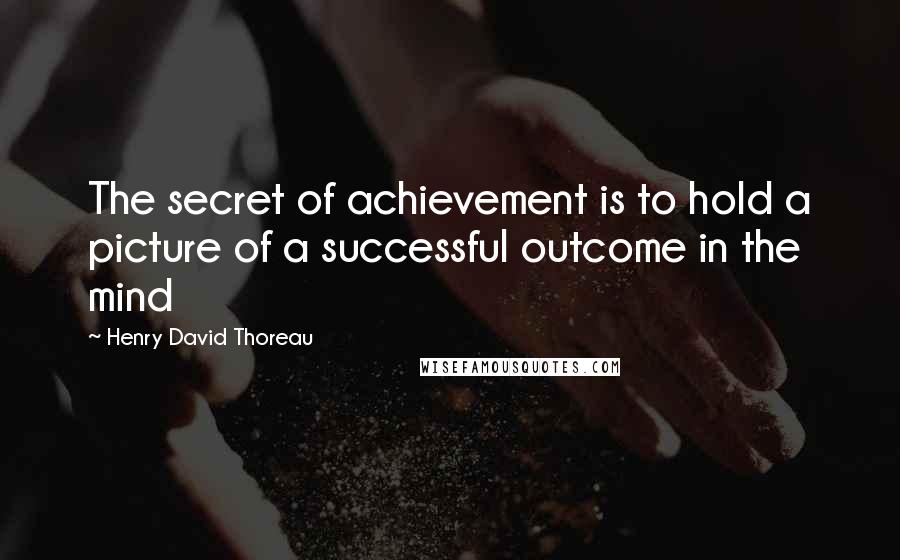 Henry David Thoreau Quotes: The secret of achievement is to hold a picture of a successful outcome in the mind