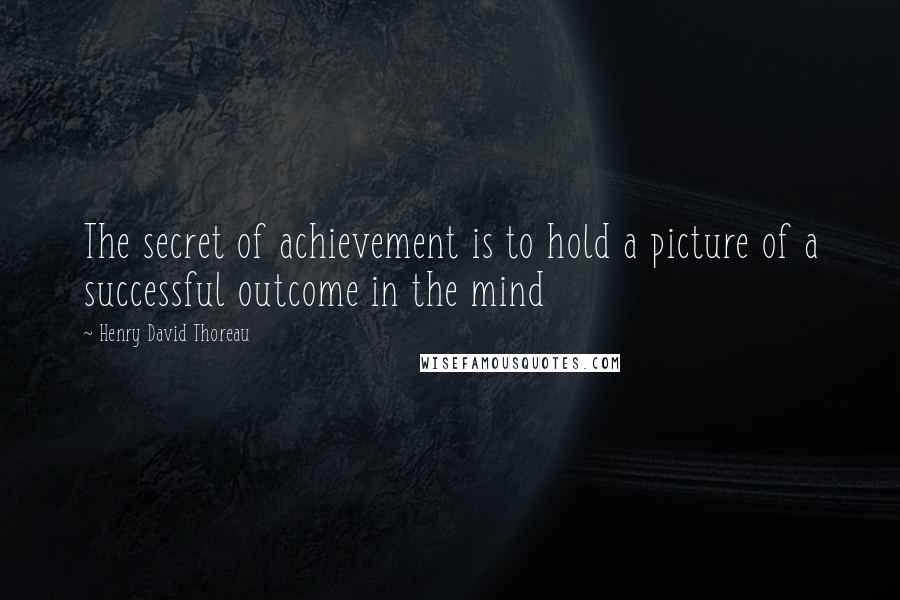 Henry David Thoreau Quotes: The secret of achievement is to hold a picture of a successful outcome in the mind