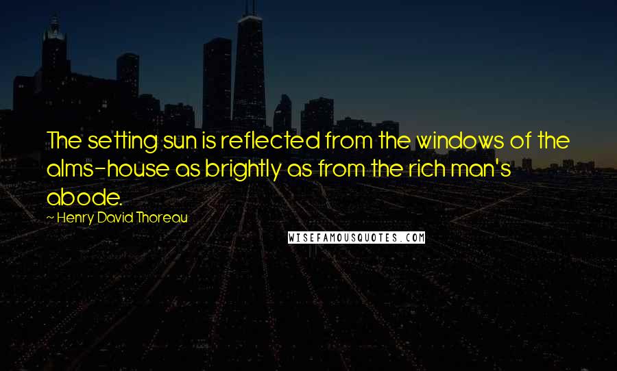 Henry David Thoreau Quotes: The setting sun is reflected from the windows of the alms-house as brightly as from the rich man's abode.