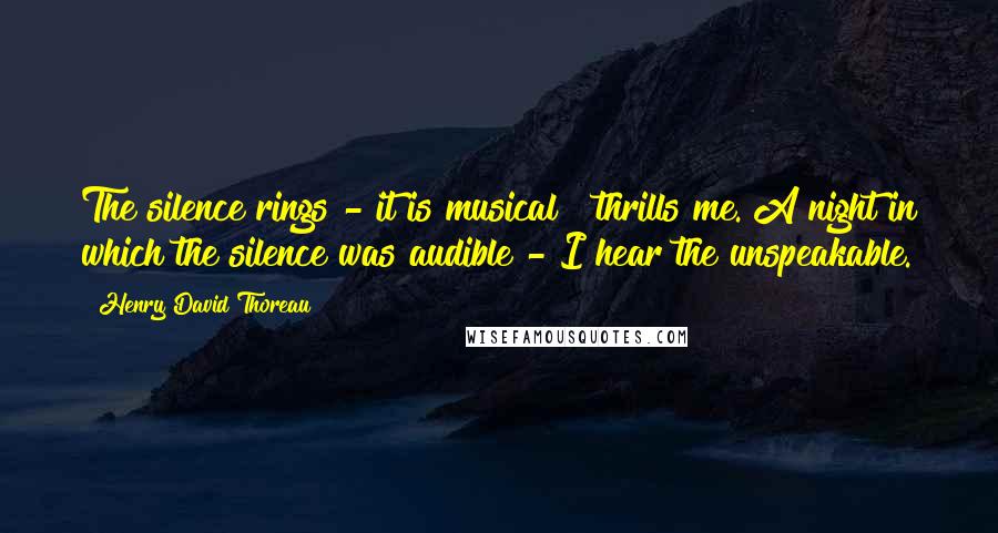 Henry David Thoreau Quotes: The silence rings - it is musical & thrills me. A night in which the silence was audible - I hear the unspeakable.