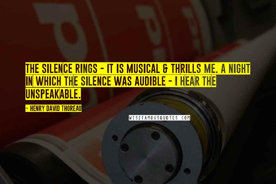 Henry David Thoreau Quotes: The silence rings - it is musical & thrills me. A night in which the silence was audible - I hear the unspeakable.