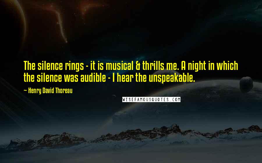 Henry David Thoreau Quotes: The silence rings - it is musical & thrills me. A night in which the silence was audible - I hear the unspeakable.