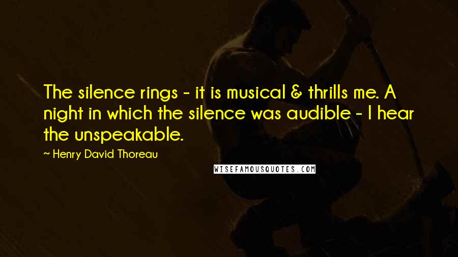 Henry David Thoreau Quotes: The silence rings - it is musical & thrills me. A night in which the silence was audible - I hear the unspeakable.