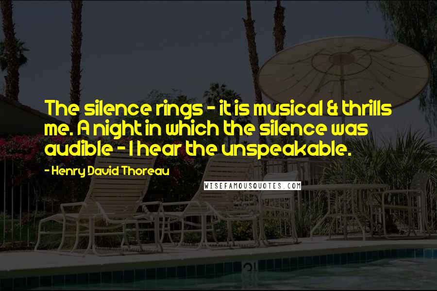 Henry David Thoreau Quotes: The silence rings - it is musical & thrills me. A night in which the silence was audible - I hear the unspeakable.