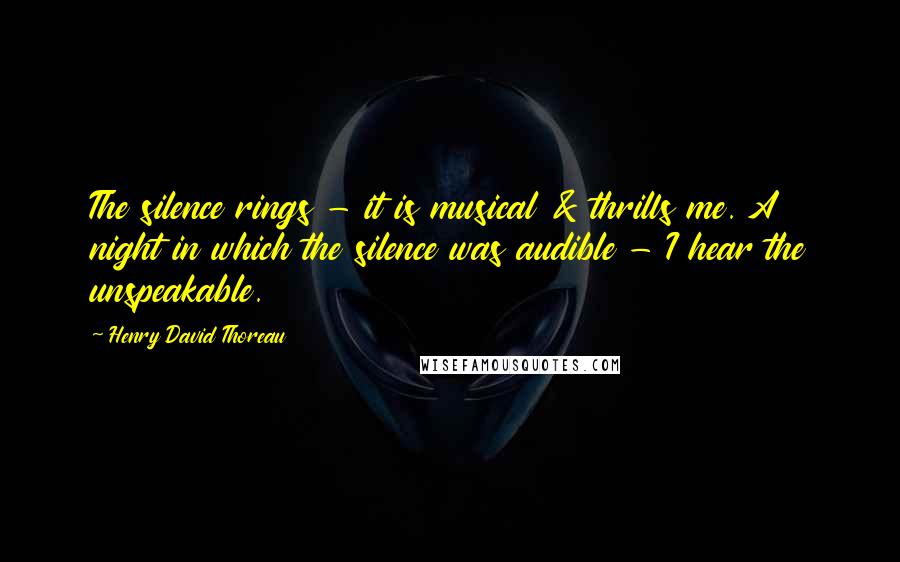 Henry David Thoreau Quotes: The silence rings - it is musical & thrills me. A night in which the silence was audible - I hear the unspeakable.