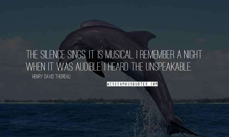 Henry David Thoreau Quotes: The silence sings. It is musical. I remember a night when it was audible. I heard the unspeakable.