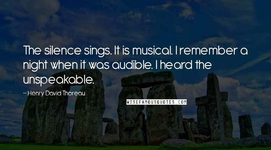 Henry David Thoreau Quotes: The silence sings. It is musical. I remember a night when it was audible. I heard the unspeakable.