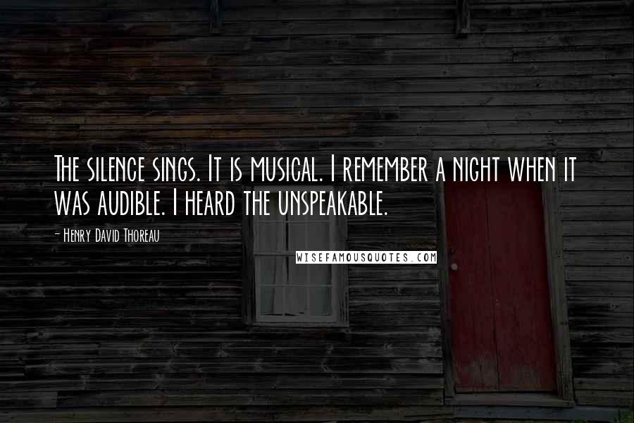 Henry David Thoreau Quotes: The silence sings. It is musical. I remember a night when it was audible. I heard the unspeakable.