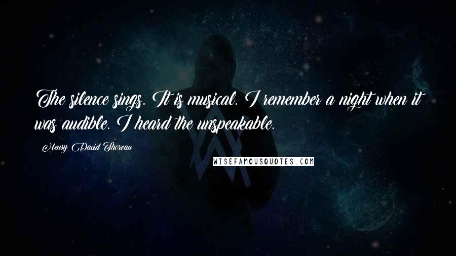 Henry David Thoreau Quotes: The silence sings. It is musical. I remember a night when it was audible. I heard the unspeakable.